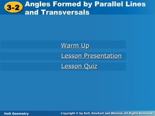 Holt Geometry
3-2
Angles Formed by Parallel Lines
and Transversals3-2
Angles Formed by Parallel Lines
and Transversals
Holt Geometry
Warm UpWarm Up
Lesson PresentationLesson Presentation
Lesson QuizLesson Quiz
 