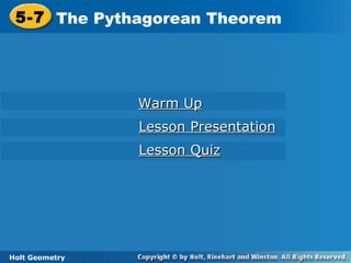 Holt Geometry
5-7 The Pythagorean Theorem5-7 The Pythagorean Theorem
Holt Geometry
Warm UpWarm Up
Lesson PresentationLesson Presentation
Lesson QuizLesson Quiz
 