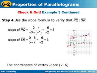 Holt Geometry
6-2 Properties of Parallelograms
Check It Out! Example 3 Continued
The coordinates of vertex R are (7, 6).
Step 4 Use the slope formula to verify that
P
Q
S
R
 