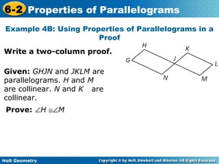 Holt Geometry
6-2 Properties of Parallelograms
Example 4B: Using Properties of Parallelograms in a
Proof
Write a two-column proof.
Given: GHJN and JKLM are
parallelograms. H and M
are collinear. N and K are
collinear.
Prove: ∠H ≅∠M
 