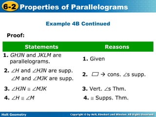 Holt Geometry
6-2 Properties of Parallelograms
Example 4B Continued
Proof:
Statements Reasons
1. GHJN and JKLM are
parallelograms.
1. Given
2.  cons. ∠s supp.
2. ∠H and ∠HJN are supp.
∠M and ∠MJK are supp.
3. Vert. ∠s Thm.3. ∠HJN ≅ ∠MJK
4. ∠H ≅ ∠M 4. ≅ Supps. Thm.
 