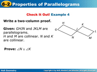Holt Geometry
6-2 Properties of Parallelograms
Check It Out! Example 4
Write a two-column proof.
Given: GHJN and JKLM are
parallelograms.
H and M are collinear. N and K
are collinear.
Prove: ∠N ≅ ∠K
 