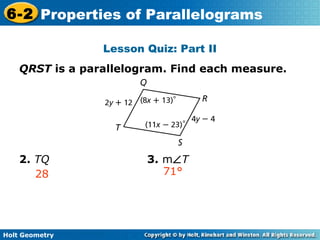 Holt Geometry
6-2 Properties of Parallelograms
Lesson Quiz: Part II
QRST is a parallelogram. Find each measure.
2. TQ 3. m∠T
28 71°
 