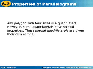 Holt Geometry
6-2 Properties of Parallelograms
Any polygon with four sides is a quadrilateral.
However, some quadrilaterals have special
properties. These special quadrilaterals are given
their own names.
 