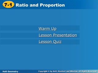 Holt Geometry
7-1 Ratio and Proportion7-1 Ratio and Proportion
Holt Geometry
Warm UpWarm Up
Lesson PresentationLesson Presentation
Lesson QuizLesson Quiz
 