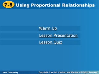 Holt Geometry
7-5 Using Proportional Relationships7-5 Using Proportional Relationships
Holt Geometry
Warm UpWarm Up
Lesson PresentationLesson Presentation
Lesson QuizLesson Quiz
 