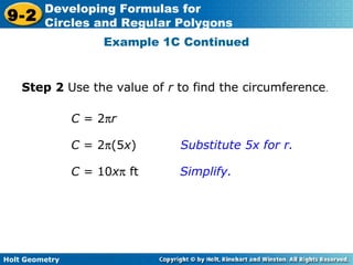 Holt Geometry
9-2
Developing Formulas for
Circles and Regular Polygons
Example 1C Continued
Step 2 Use the value of r to find the circumference.
Substitute 5x for r.
Simplify.
C = 2π(5x)
C = 10xπ ft
C = 2πr
 