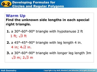 Holt Geometry
9-2
Developing Formulas for
Circles and Regular Polygons
Warm Up
Find the unknown side lengths in each special
right triangle.
1. a 30°-60°-90° triangle with hypotenuse 2 ft
2. a 45°-45°-90° triangle with leg length 4 in.
3. a 30°-60°-90° triangle with longer leg length 3m
 