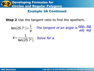 Holt Geometry
9-2
Developing Formulas for
Circles and Regular Polygons
Example 3A Continued
tan 25.7°( )=
1
a
Solve for a.
The tangent of an angle is .
opp. leg
adj. leg
Step 2 Use the tangent ratio to find the apothem.
 