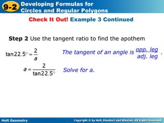 Holt Geometry
9-2
Developing Formulas for
Circles and Regular Polygons
Step 2 Use the tangent ratio to find the apothem
Solve for a.
Check It Out! Example 3 Continued
The tangent of an angle is .
opp. leg
adj. leg
 