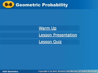 9-6 Geometric Probability
  9-6 Geometric Probability




                 Warm Up
                 Lesson Presentation
                 Lesson Quiz




 Holt Geometry
Holt Geometry
 