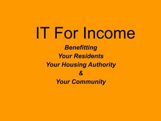 Benefitting Your Residents Your Housing Authority & Your Community IT For Income 