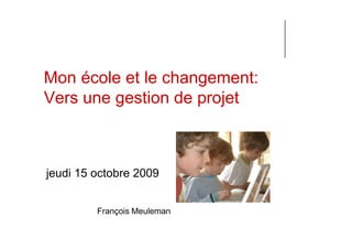 Mon école et le changement:
Vers une gestion de projet



jeudi 15 octobre 2009


         François Meuleman
 