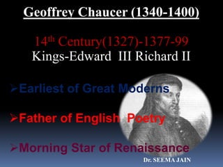 Geoffrey Chaucer (1340-1400)
14th Century(1327)-1377-99
Kings-Edward III Richard II
Earliest of Great Moderns
Father of English Poetry
Morning Star of Renaissance
Dr. SEEMA JAIN
 