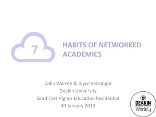 HABITS	
  OF	
  NETWORKED	
  
7	
               ACADEMICS	
  


     Colin	
  Warren	
  &	
  Joyce	
  Seitzinger	
  
                  Deakin	
  University	
  
  Grad	
  Cert	
  Higher	
  Educa>on	
  Residen>al	
  
                   30	
  January	
  2013	
  
 