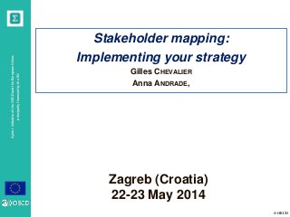 © OECD
AjointinitiativeoftheOECDandtheEuropeanUnion,
principallyfinancedbytheEU
Zagreb (Croatia)
22-23 May 2014
Stakeholder mapping:
Implementing your strategy
Gilles CHEVALIER
Anna ANDRADE,
 