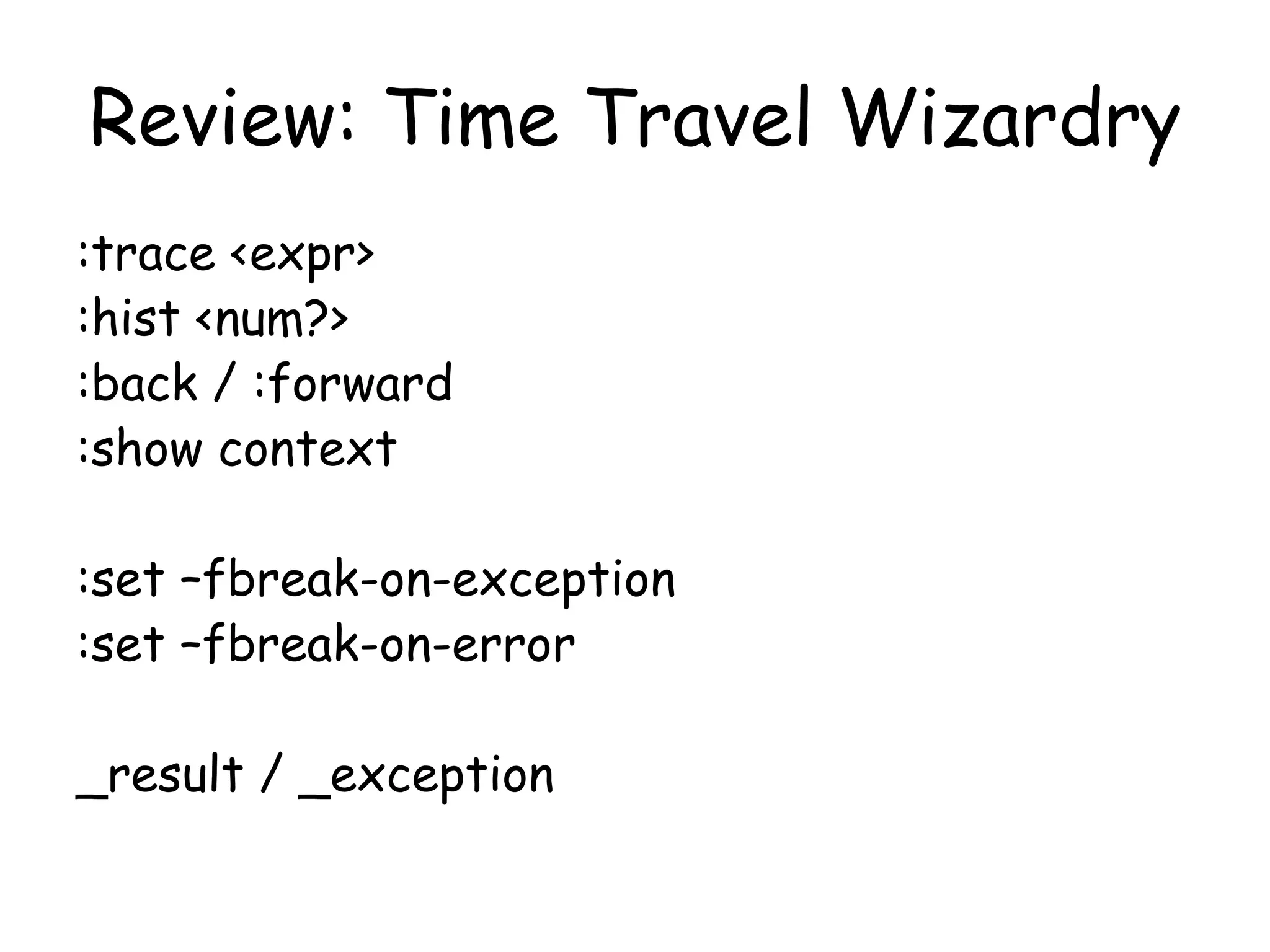Review: Time Travel Wizardry
:trace <expr>
:hist <num?>
:back / :forward
:show context
:set –fbreak-on-exception
:set –fbreak-on-error
_result / _exception
 