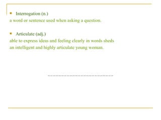 Interrogation (n.)  a word or sentence used when asking a question. Articulate (adj.)  able to express ideas and feeling clearly in words sheds  an intelligent and highly articulate young woman. …………………………………… 