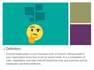 + Definition:
A social media policy is your business code of conduct, letting people in
your organization know how to act ...