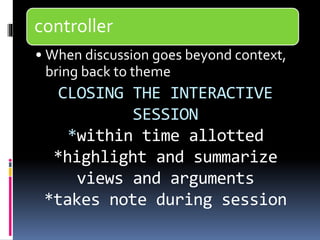 controller 
• When discussion goes beyond context, 
bring back to theme 
CLOSING THE INTERACTIVE 
SESSION 
*within time allotted 
*highlight and summarize 
views and arguments 
*takes note during session 
 