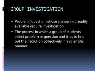 GROUP INVESTIGATION 
 Problem / question whose answer not readily 
available require investigation 
 The process in whic...