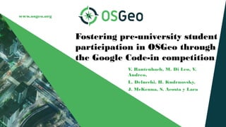 www.osgeo.org
Fostering pre-university student
participation in OSGeo through
the Google Code-in competition
V. Rautenbach, M. Di Leo, V.
Andreo,
L. Delucchi, H. Kudrnovsky,
J. McKenna, S. Acosta y Lara
 