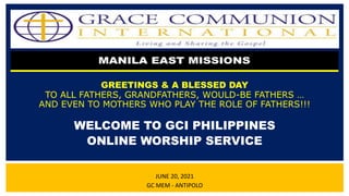GREETINGS & A BLESSED DAY
TO ALL FATHERS, GRANDFATHERS, WOULD-BE FATHERS …
AND EVEN TO MOTHERS WHO PLAY THE ROLE OF FATHERS!!!
WELCOME TO GCI PHILIPPINES
ONLINE WORSHIP SERVICE
JUNE 20, 2021
GC MEM - ANTIPOLO
 