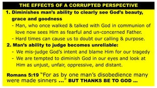 THE EFFECTS OF A CORRUPTED PERSPECTIVE
1. Diminishes man’s ability to clearly see God’s beauty,
grace and goodness
- Man, ...