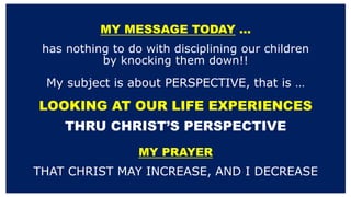 MY MESSAGE TODAY …
has nothing to do with disciplining our children
by knocking them down!!
My subject is about PERSPECTIV...