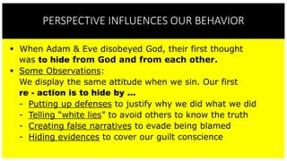 PERSPECTIVE INFLUENCES OUR BEHAVIOR
EXAMPLE: WE TEND TO HIDE WHEN WE COMMIT SIN
 When Adam & Eve disobeyed God, their fir...