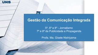 Gestão da Comunicação Integrada
5º, 6º e 8º - Jornalismo
7º e 8º de Publicidade e Propaganda
Profa. Ma. Gisele Nishiyama
 