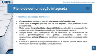 14
Plano de comunicação integrada
Disciplina: Gestão da Comunicação Integrada
1. Identificar os públicos de interesse
• Co...
