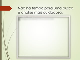 Não há tempo para uma busca 
e análise mais cuidadosa. 
Patricia de Sá Freire, Dra.Eng. 
 