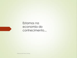 Estamos na 
economia do 
conhecimento... 
Patricia de Sá Freire, Dra.Eng. 
 