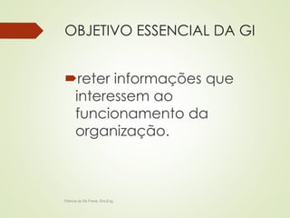 OBJETIVO ESSENCIAL DA GI 
reter informações que 
interessem ao 
funcionamento da 
organização. 
Patricia de Sá Freire, Dra.Eng. 
 
