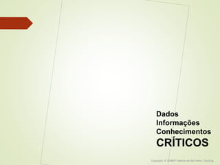 Dados 
Informações 
Conhecimentos 
CRÍTICOS 
Copyright © IGMEP Patricia de Sá Freire, Dra.Eng. 
 