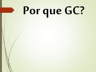 Por que GC? 
 