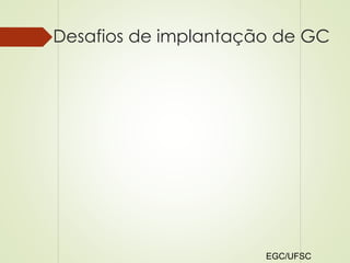 Desafios de implantação de GC 
EGC/UFSC 
 