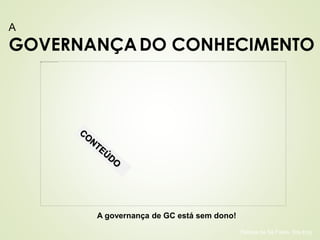 A 
GOVERNANÇADO CONHECIMENTO 
Patricia de Sá Freire, Dra.Eng. 
A governança de GC está sem dono! 
 