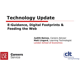 Technology Update E-Guidance, Digital Footprints & Feeding the Web Judith Baines , Careers Adviser Matt Lingard , Learning Technologist London School of Economics 