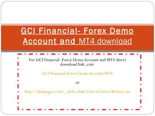 For GCI Financial- Forex Demo Account and MT4 direct download link ,visit  GCI Financial Forex Demo Account MT4 or   http://hubpages.com/_slides/hub/List-of-Forex-Brokers-and-Their-MT4-Forex-Trading-Platforms-Direct-Download-Links GCI Financial- Forex Demo Account and  MT4 download 