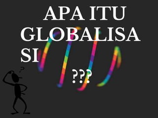APA ITU
GLOBALISA
SI
???
 