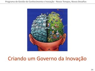 Programa de Gestão do Conhecimento e Inovação - Novos Tempos, Novos Desafios




  Criando um Governo da Inovação
                                                                               26
 