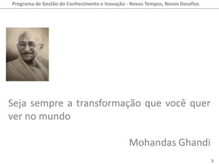 Programa de Gestão do Conhecimento e Inovação - Novos Tempos, Novos Desafios




Seja sempre a transformação que você quer
ver no mundo

                                               Mohandas Ghandi
                                                                               3
 