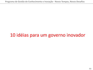 Programa de Gestão do Conhecimento e Inovação - Novos Tempos, Novos Desafios




    10 idéias para um governo inovador




                                                                               32
 