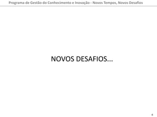 Programa de Gestão do Conhecimento e Inovação - Novos Tempos, Novos Desafios




                       NOVOS DESAFIOS...




                                                                               4
 