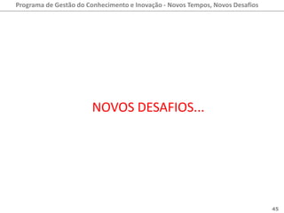 Programa de Gestão do Conhecimento e Inovação - Novos Tempos, Novos Desafios




                       NOVOS DESAFIOS...




                                                                               45
 