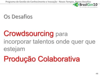 Programa de Gestão do Conhecimento e Inovação - Novos Tempos, Novos Desafios




Os Desafios

Crowdsourcing para
incorporar talentos onde quer que
estejam
Produção Colaborativa
                                                                               48
 