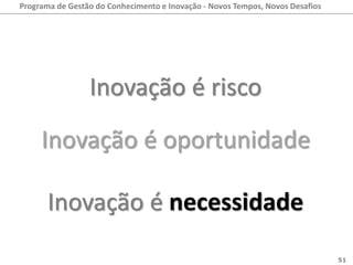 Programa de Gestão do Conhecimento e Inovação - Novos Tempos, Novos Desafios




                 Inovação é risco
     Inovação é oportunidade

       Inovação é necessidade
                                                                               51
 