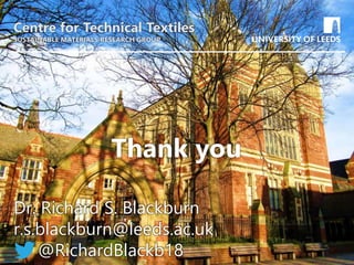 School of something
FACULTY OF OTHER
Dr. Richard S. Blackburn
r.s.blackburn@leeds.ac.uk
@RichardBlackb18
Centre for Technical Textiles
SUSTAINABLE MATERIALS RESEARCH GROUP
Thank you
 